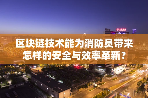 区块链技术能为消防员带来怎样的安全与效率革新？