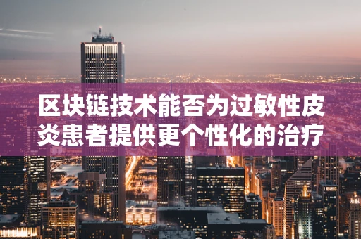 区块链技术能否为过敏性皮炎患者提供更个性化的治疗方案？