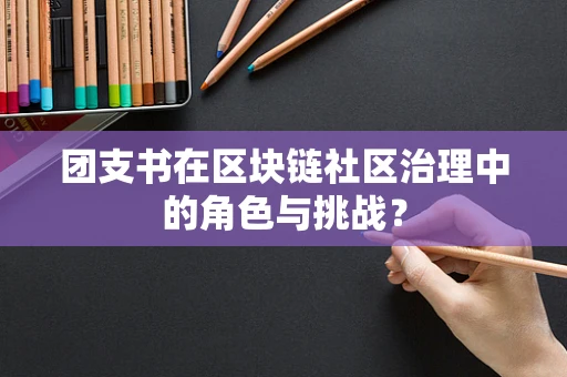 团支书在区块链社区治理中的角色与挑战？