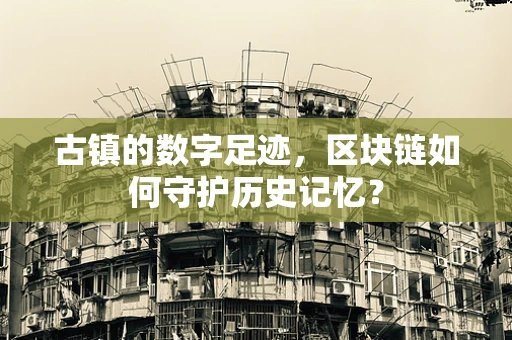 古镇的数字足迹，区块链如何守护历史记忆？