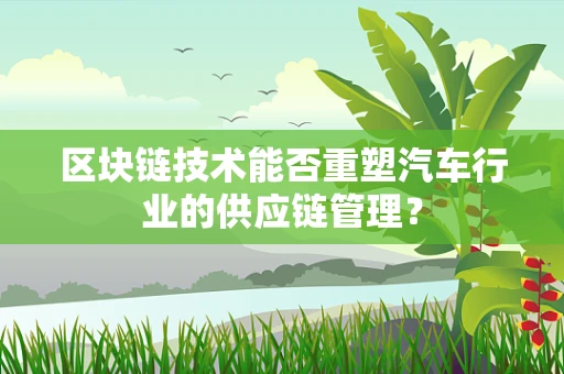 区块链技术能否重塑汽车行业的供应链管理？