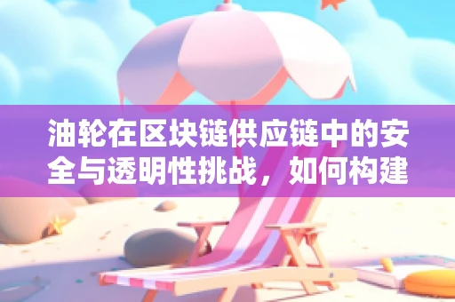 油轮在区块链供应链中的安全与透明性挑战，如何构建信任的桥梁？