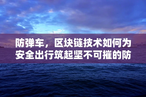 防弹车，区块链技术如何为安全出行筑起坚不可摧的防线？