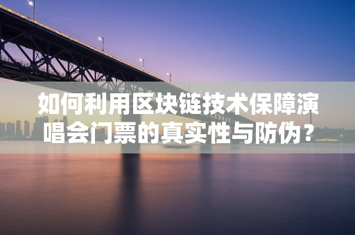 如何利用区块链技术保障演唱会门票的真实性与防伪？