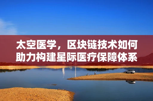 太空医学，区块链技术如何助力构建星际医疗保障体系？