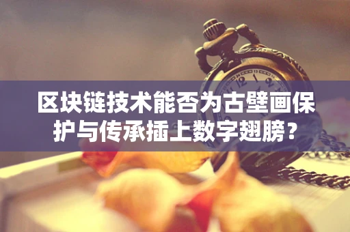 区块链技术能否为古壁画保护与传承插上数字翅膀？