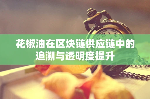 花椒油在区块链供应链中的追溯与透明度提升