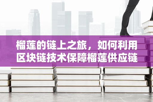 榴莲的链上之旅，如何利用区块链技术保障榴莲供应链的透明与安全？