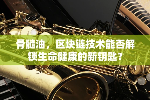 骨髓油，区块链技术能否解锁生命健康的新钥匙？
