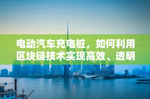 电动汽车充电桩，如何利用区块链技术实现高效、透明的充电网络？