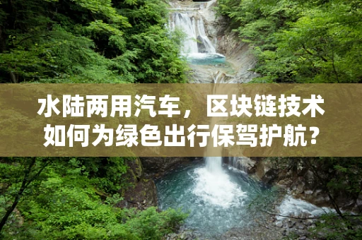 水陆两用汽车，区块链技术如何为绿色出行保驾护航？