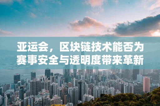 亚运会，区块链技术能否为赛事安全与透明度带来革新？