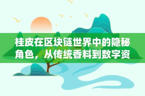 桂皮在区块链世界中的隐秘角色，从传统香料到数字资产安全守护者？