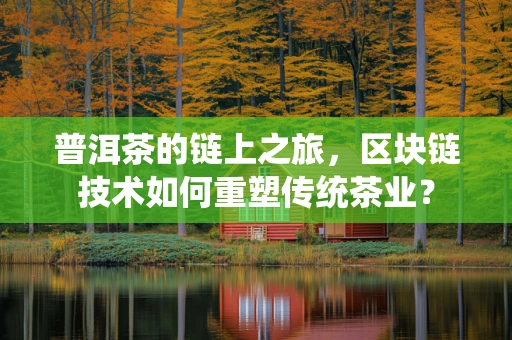 普洱茶的链上之旅，区块链技术如何重塑传统茶业？