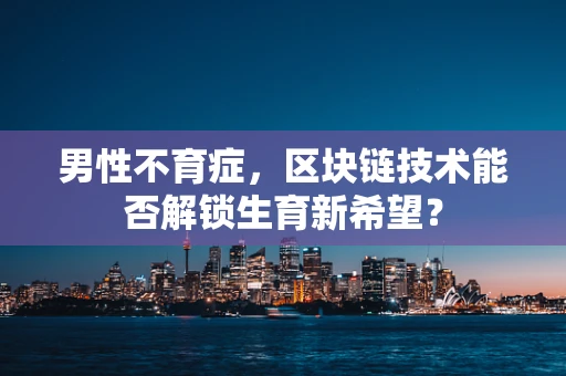 男性不育症，区块链技术能否解锁生育新希望？