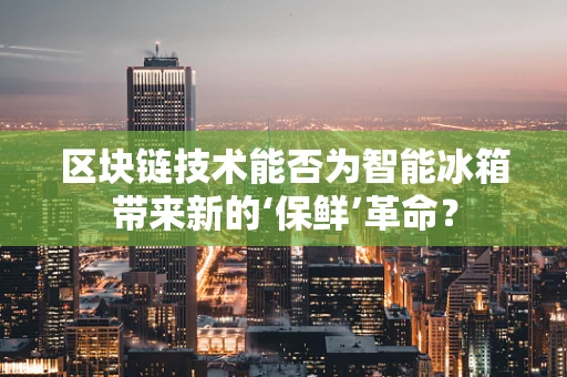 区块链技术能否为智能冰箱带来新的‘保鲜’革命？