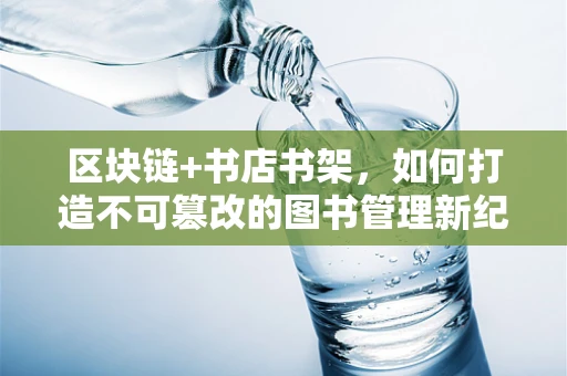 区块链+书店书架，如何打造不可篡改的图书管理新纪元？