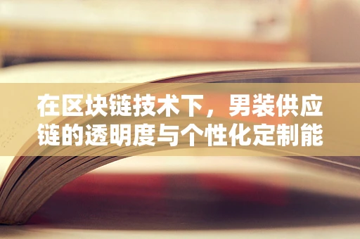 在区块链技术下，男装供应链的透明度与个性化定制能否实现新飞跃？