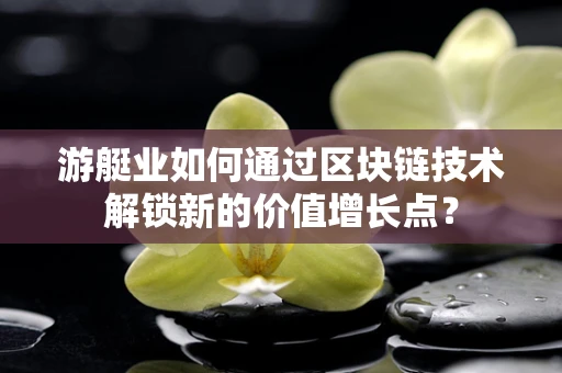 游艇业如何通过区块链技术解锁新的价值增长点？