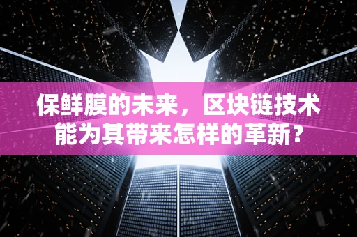 保鲜膜的未来，区块链技术能为其带来怎样的革新？