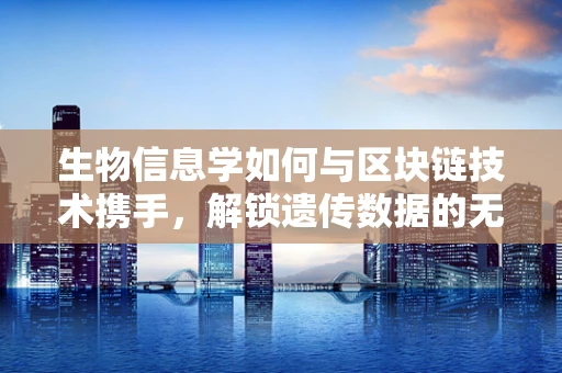 生物信息学如何与区块链技术携手，解锁遗传数据的无限可能？