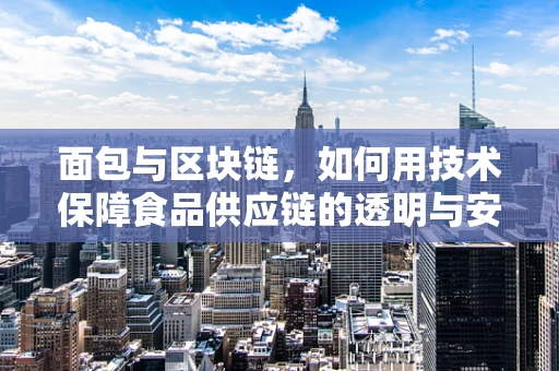 面包与区块链，如何用技术保障食品供应链的透明与安全？