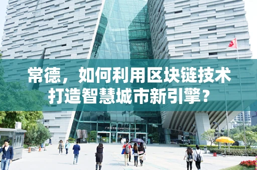 常德，如何利用区块链技术打造智慧城市新引擎？