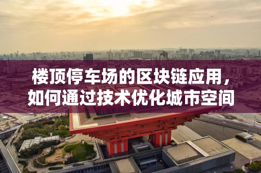 楼顶停车场的区块链应用，如何通过技术优化城市空间利用？