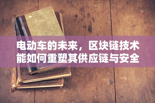 电动车的未来，区块链技术能如何重塑其供应链与安全？