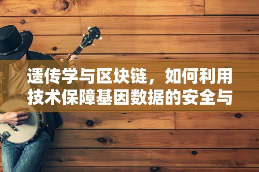 遗传学与区块链，如何利用技术保障基因数据的安全与隐私？