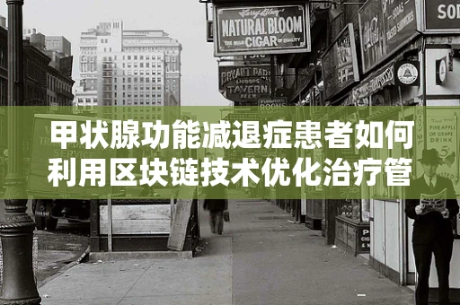 甲状腺功能减退症患者如何利用区块链技术优化治疗管理？