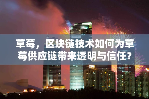 草莓，区块链技术如何为草莓供应链带来透明与信任？