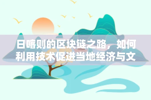 日喀则的区块链之路，如何利用技术促进当地经济与文化发展？