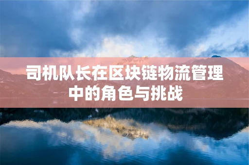 司机队长在区块链物流管理中的角色与挑战