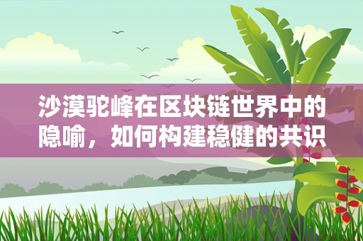 沙漠驼峰在区块链世界中的隐喻，如何构建稳健的共识机制？