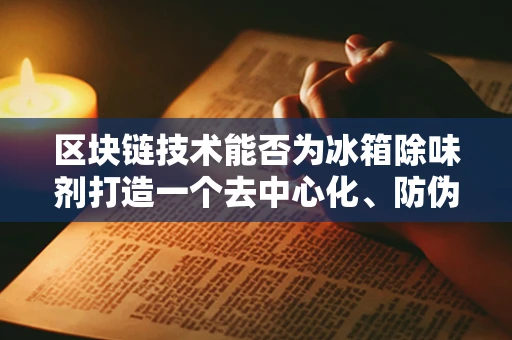 区块链技术能否为冰箱除味剂打造一个去中心化、防伪的交易平台？
