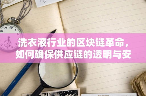 洗衣液行业的区块链革命，如何确保供应链的透明与安全？