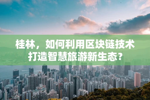 桂林，如何利用区块链技术打造智慧旅游新生态？