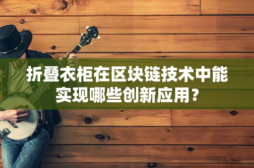 折叠衣柜在区块链技术中能实现哪些创新应用？