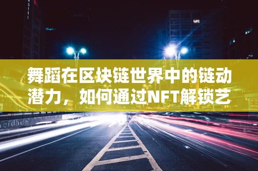 舞蹈在区块链世界中的链动潜力，如何通过NFT解锁艺术新维度？