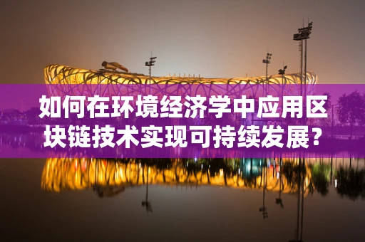 如何在环境经济学中应用区块链技术实现可持续发展？