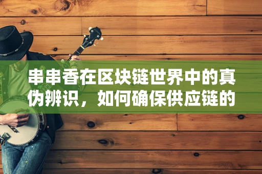 串串香在区块链世界中的真伪辨识，如何确保供应链的透明与安全？