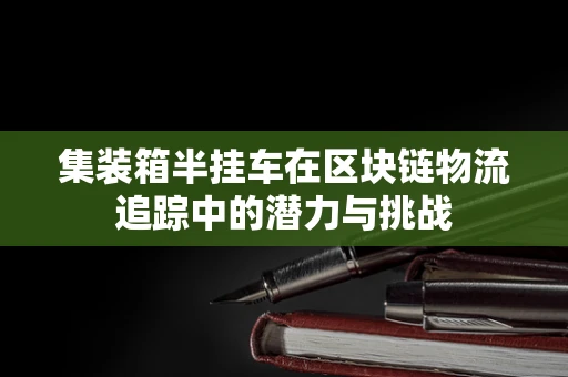 集装箱半挂车在区块链物流追踪中的潜力与挑战