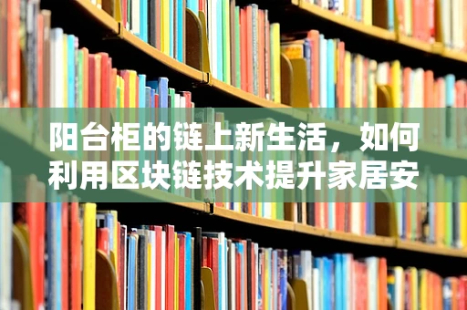 阳台柜的链上新生活，如何利用区块链技术提升家居安全与隐私？