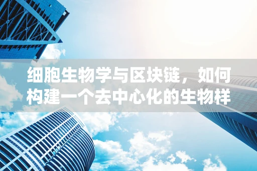 细胞生物学与区块链，如何构建一个去中心化的生物样本追踪系统？