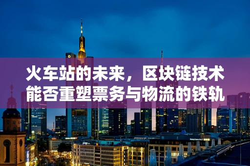 火车站的未来，区块链技术能否重塑票务与物流的铁轨？