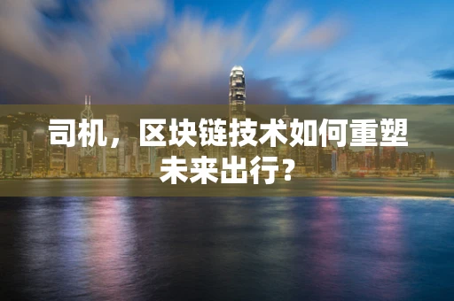 司机，区块链技术如何重塑未来出行？