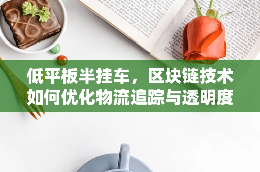 低平板半挂车，区块链技术如何优化物流追踪与透明度？