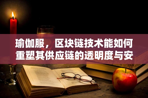 瑜伽服，区块链技术能如何重塑其供应链的透明度与安全性？