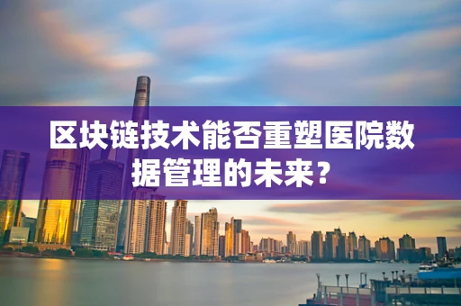 区块链技术能否重塑医院数据管理的未来？